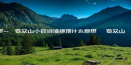 意思-一览众山小会当凌绝顶什么意思 一览众山小的意思寓意